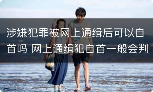 涉嫌犯罪被网上通缉后可以自首吗 网上通缉犯自首一般会判多久