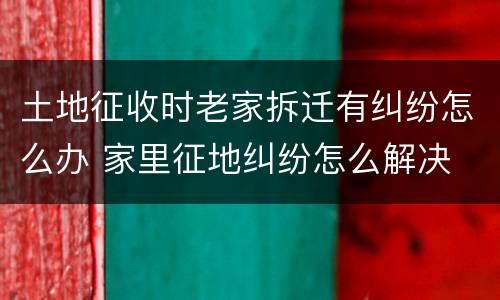 土地征收时老家拆迁有纠纷怎么办 家里征地纠纷怎么解决