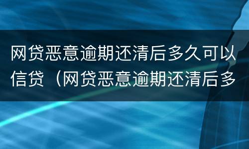 网贷恶意逾期还清后多久可以信贷（网贷恶意逾期还清后多久可以信贷担保）