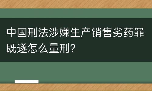 中国刑法涉嫌生产销售劣药罪既遂怎么量刑?