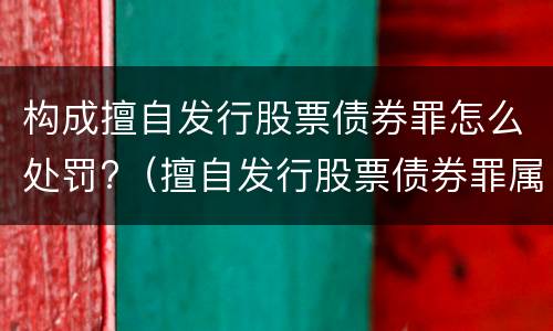 构成擅自发行股票债券罪怎么处罚?（擅自发行股票债券罪属于什么罪）