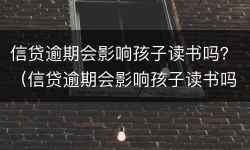 信贷逾期会影响孩子读书吗？（信贷逾期会影响孩子读书吗知乎）