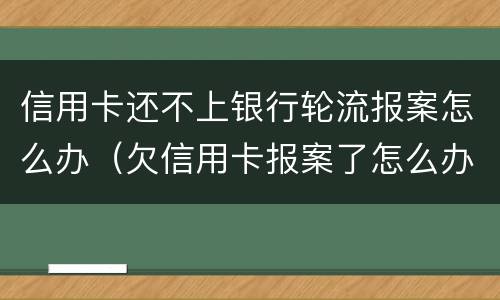 信用卡还不上银行轮流报案怎么办（欠信用卡报案了怎么办）