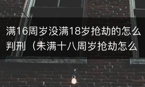 满16周岁没满18岁抢劫的怎么判刑（未满十八周岁抢劫怎么判）