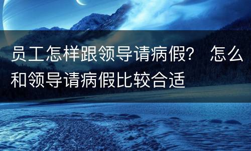 员工怎样跟领导请病假？ 怎么和领导请病假比较合适