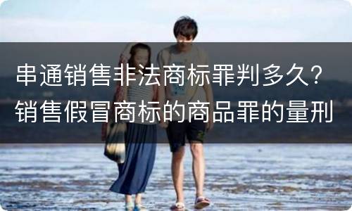 串通销售非法商标罪判多久? 销售假冒商标的商品罪的量刑从犯会怎么判