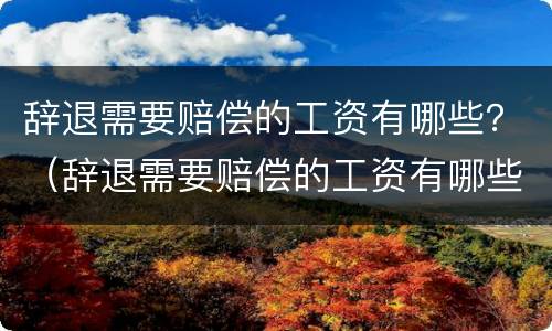 辞退需要赔偿的工资有哪些？（辞退需要赔偿的工资有哪些证据）