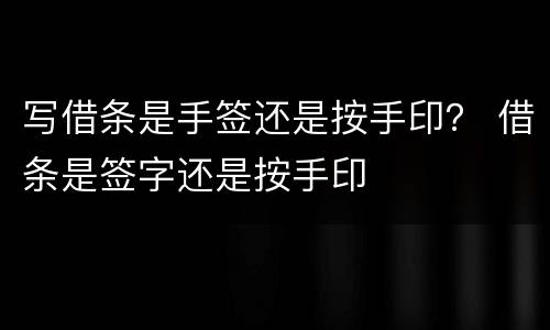 写借条是手签还是按手印？ 借条是签字还是按手印