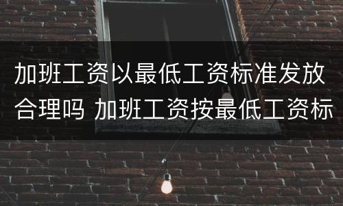 加班工资以最低工资标准发放合理吗 加班工资按最低工资标准