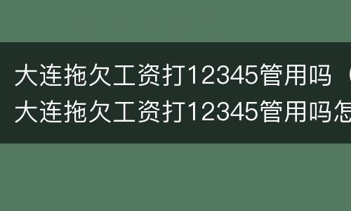 大连拖欠工资打12345管用吗（大连拖欠工资打12345管用吗怎么投诉）