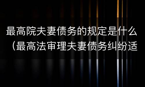 最高院夫妻债务的规定是什么（最高法审理夫妻债务纠纷适用解释）