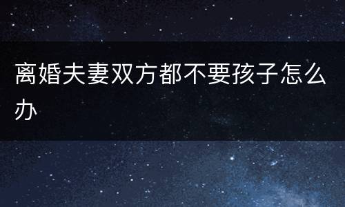 离婚夫妻双方都不要孩子怎么办