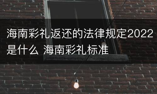 海南彩礼返还的法律规定2022是什么 海南彩礼标准