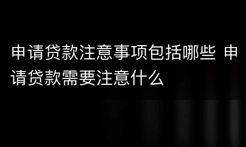 申请贷款注意事项包括哪些 申请贷款需要注意什么