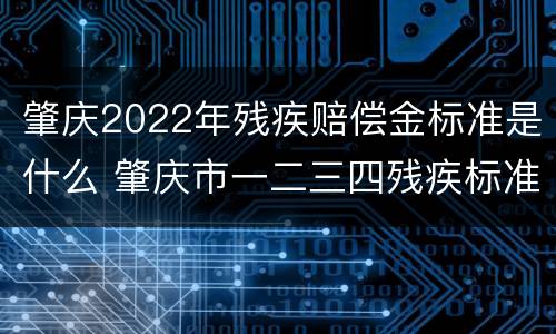 肇庆2022年残疾赔偿金标准是什么 肇庆市一二三四残疾标准补贴