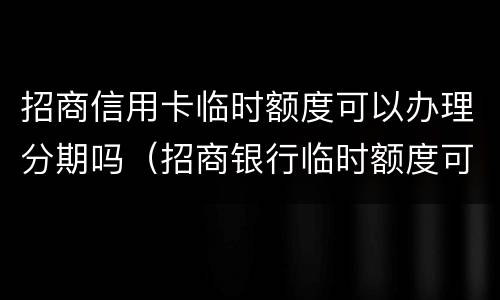 招商信用卡临时额度可以办理分期吗（招商银行临时额度可以申请分期吗）