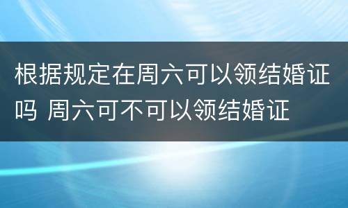 根据规定在周六可以领结婚证吗 周六可不可以领结婚证
