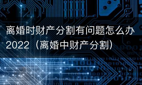 离婚时财产分割有问题怎么办2022（离婚中财产分割）
