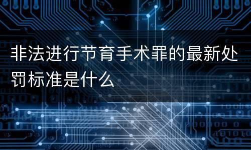 非法进行节育手术罪的最新处罚标准是什么