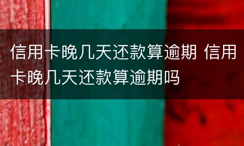 信用卡晚几天还款算逾期 信用卡晚几天还款算逾期吗