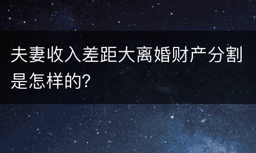 夫妻收入差距大离婚财产分割是怎样的？