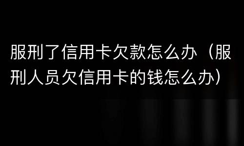 服刑了信用卡欠款怎么办（服刑人员欠信用卡的钱怎么办）