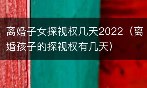离婚子女探视权几天2022（离婚孩子的探视权有几天）