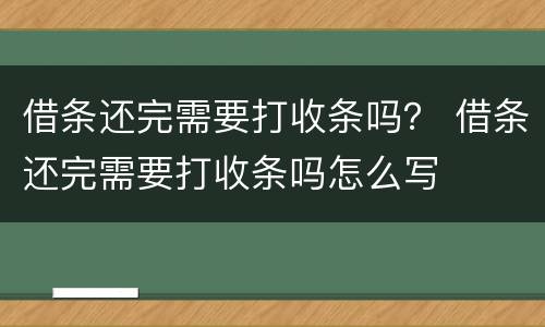 借条还完需要打收条吗？ 借条还完需要打收条吗怎么写