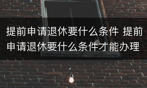 提前申请退休要什么条件 提前申请退休要什么条件才能办理