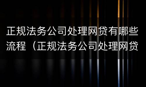 正规法务公司处理网贷有哪些流程（正规法务公司处理网贷有哪些流程和手续）