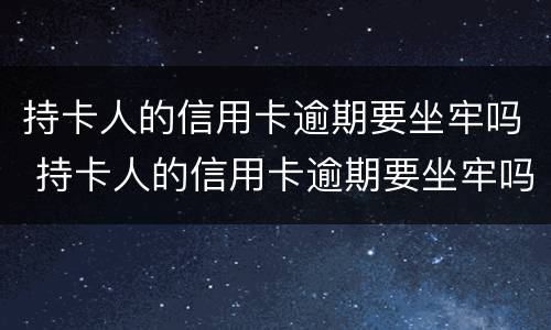 持卡人的信用卡逾期要坐牢吗 持卡人的信用卡逾期要坐牢吗怎么办