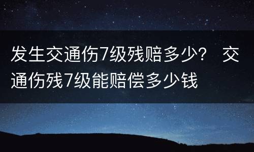 发生交通伤7级残赔多少？ 交通伤残7级能赔偿多少钱