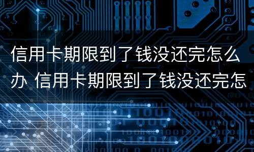 信用卡期限到了钱没还完怎么办 信用卡期限到了钱没还完怎么办呢