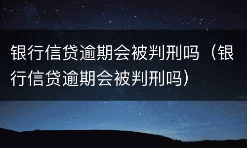 银行信贷逾期会被判刑吗（银行信贷逾期会被判刑吗）