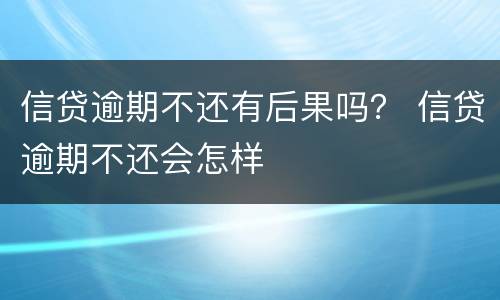 信贷逾期不还有后果吗？ 信贷逾期不还会怎样