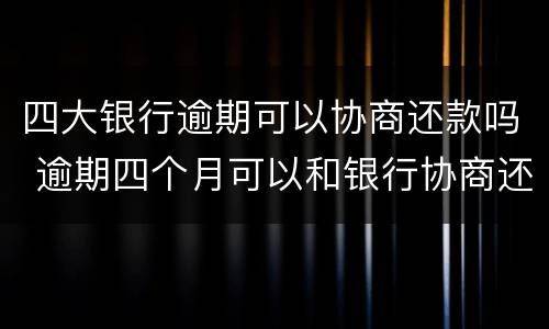 四大银行逾期可以协商还款吗 逾期四个月可以和银行协商还款吗