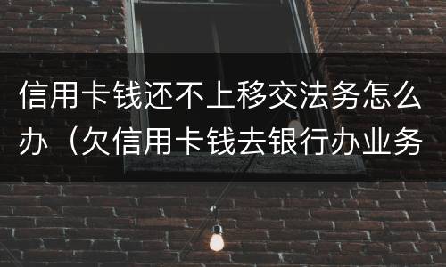 信用卡钱还不上移交法务怎么办（欠信用卡钱去银行办业务没事吧）