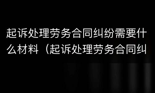 起诉处理劳务合同纠纷需要什么材料（起诉处理劳务合同纠纷需要什么材料和手续）