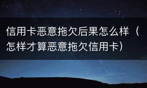 信用卡恶意拖欠后果怎么样（怎样才算恶意拖欠信用卡）