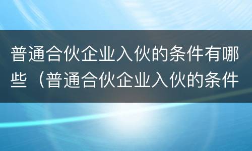 普通合伙企业入伙的条件有哪些（普通合伙企业入伙的条件有哪些要求）