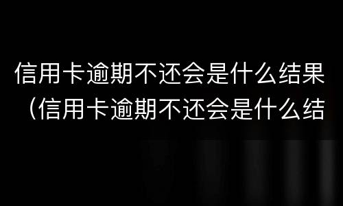信用卡逾期不还会是什么结果（信用卡逾期不还会是什么结果呀）