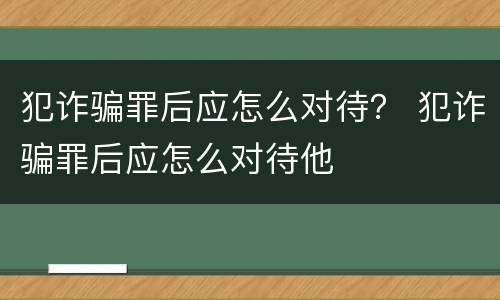 犯诈骗罪后应怎么对待？ 犯诈骗罪后应怎么对待他