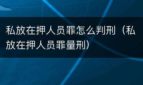 私放在押人员罪怎么判刑（私放在押人员罪量刑）