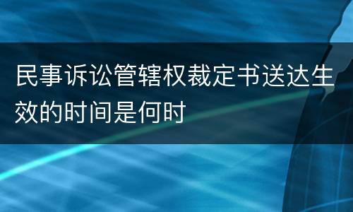 民事诉讼管辖权裁定书送达生效的时间是何时