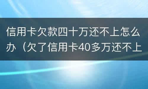 信用卡欠款四十万还不上怎么办（欠了信用卡40多万还不上怎么办）