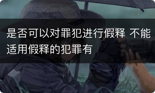 是否可以对罪犯进行假释 不能适用假释的犯罪有