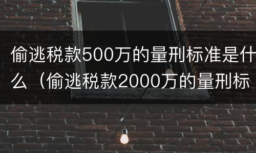 偷逃税款500万的量刑标准是什么（偷逃税款2000万的量刑标准）
