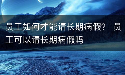 员工如何才能请长期病假？ 员工可以请长期病假吗