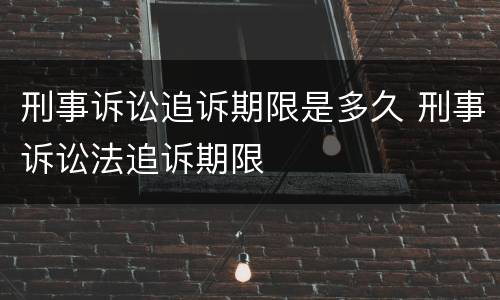 刑事诉讼追诉期限是多久 刑事诉讼法追诉期限