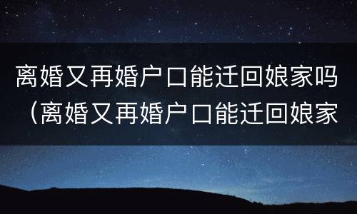 离婚又再婚户口能迁回娘家吗（离婚又再婚户口能迁回娘家吗女方）